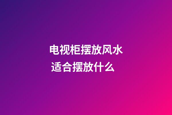 电视柜摆放风水 适合摆放什么